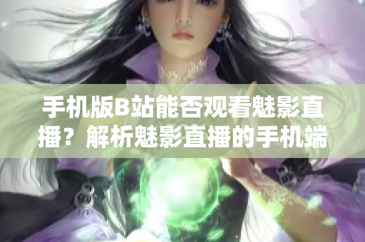 手机版B站能否观看魅影直播？解析魅影直播的手机端使用指南