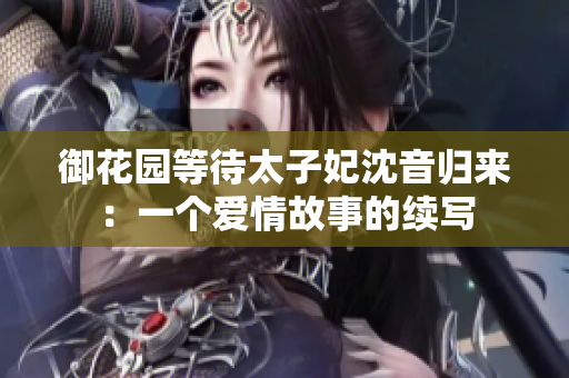 御花园等待太子妃沈音归来：一个爱情故事的续写