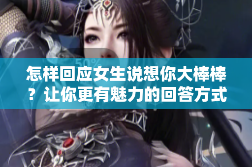 怎样回应女生说想你大棒棒？让你更有魅力的回答方式