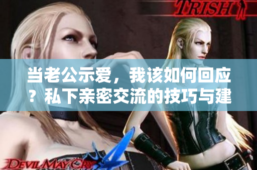 当老公示爱，我该如何回应？私下亲密交流的技巧与建议