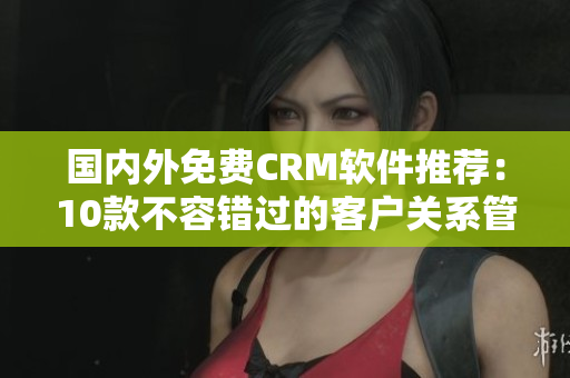 国内外免费CRM软件推荐：10款不容错过的客户关系管理利器