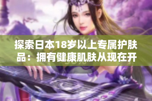 探索日本18岁以上专属护肤品：拥有健康肌肤从现在开始