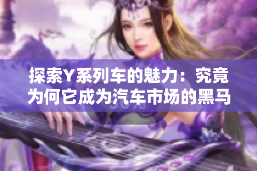 探索Y系列车的魅力：究竟为何它成为汽车市场的黑马？