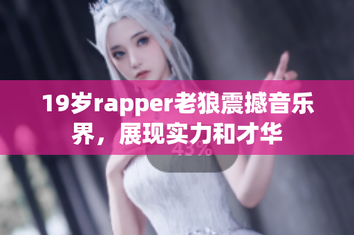 19岁rapper老狼震撼音乐界，展现实力和才华