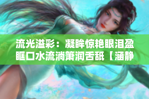 流光溢彩：凝眸惊艳眼泪盈眶口水流淌箫润舌舐【涵静制作】