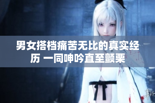 男女搭档痛苦无比的真实经历 一同呻吟直至颤栗