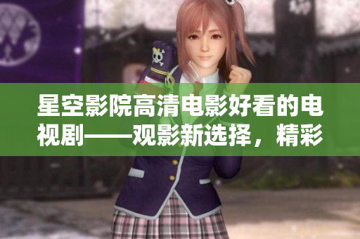 星空影院高清电影好看的电视剧——观影新选择，精彩剧集尽情享受