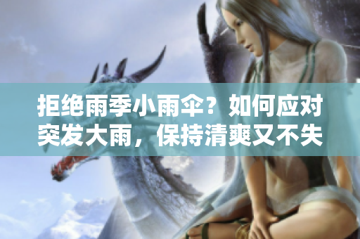拒绝雨季小雨伞？如何应对突发大雨，保持清爽又不失时尚？