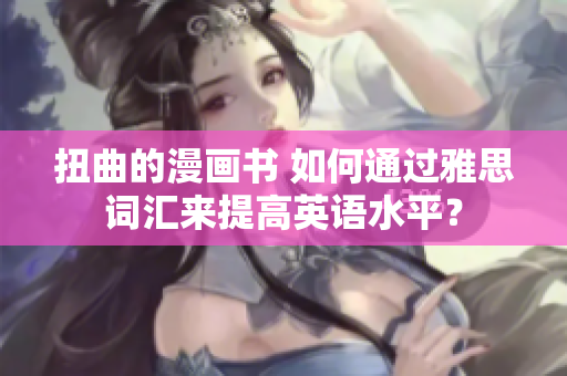 扭曲的漫画书 如何通过雅思词汇来提高英语水平？