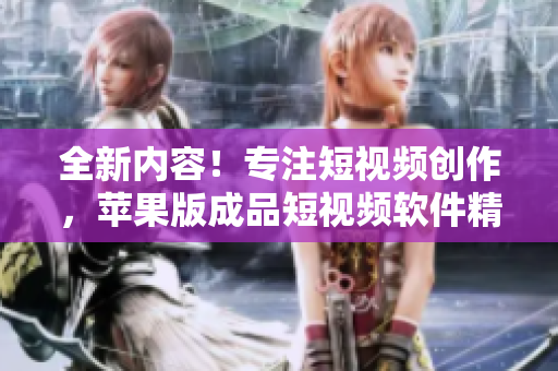 全新内容！专注短视频创作，苹果版成品短视频软件精选推荐