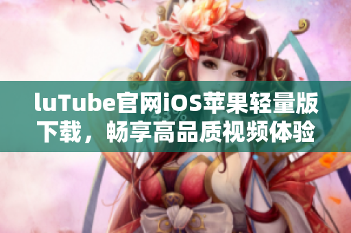 luTube官网iOS苹果轻量版下载，畅享高品质视频体验