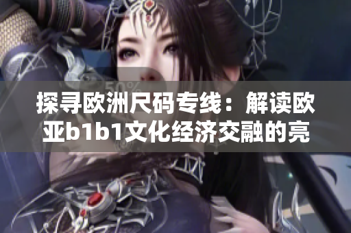 探寻欧洲尺码专线：解读欧亚b1b1文化经济交融的亮点与挑战