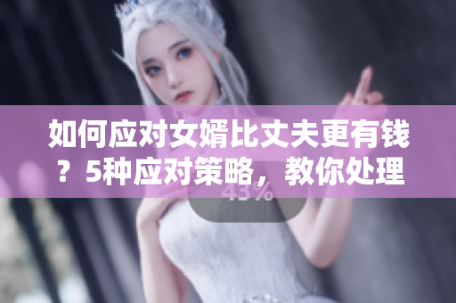 如何应对女婿比丈夫更有钱？5种应对策略，教你处理家庭关系！