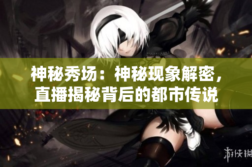 神秘秀场：神秘现象解密，直播揭秘背后的都市传说