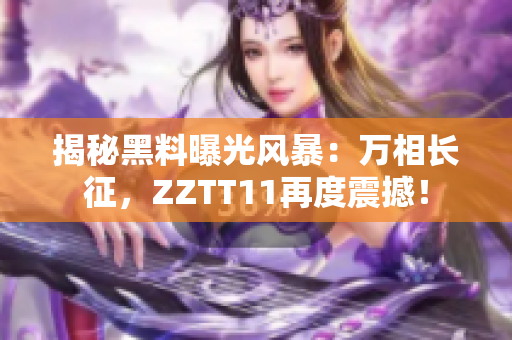 揭秘黑料曝光风暴：万相长征，ZZTT11再度震撼！