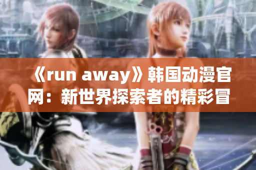 《run away》韩国动漫官网：新世界探索者的精彩冒险