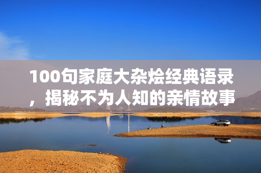 100句家庭大杂烩经典语录，揭秘不为人知的亲情故事！