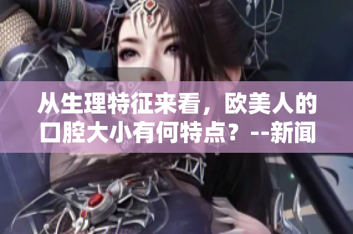 从生理特征来看，欧美人的口腔大小有何特点？--新闻阐述