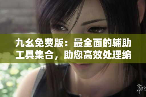 九幺免费版：最全面的辅助工具集合，助您高效处理编辑工作