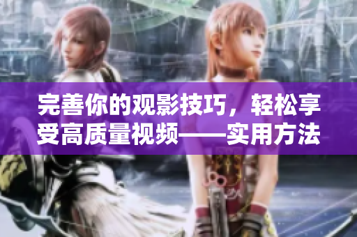 完善你的观影技巧，轻松享受高质量视频——实用方法分享
