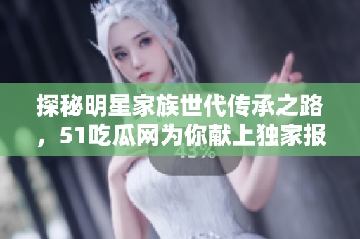 探秘明星家族世代传承之路，51吃瓜网为你献上独家报道