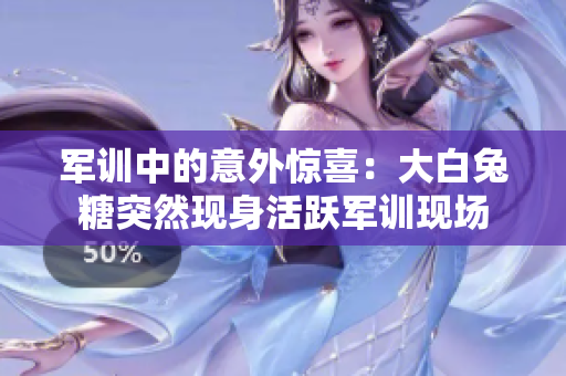 军训中的意外惊喜：大白兔糖突然现身活跃军训现场