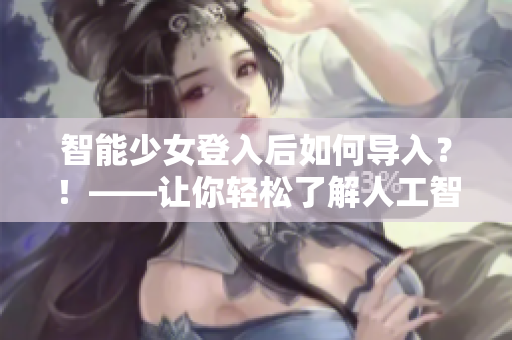 智能少女登入后如何导入？！——让你轻松了解人工智能技术！