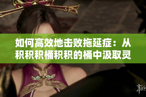 如何高效地击败拖延症：从积积积桶积积的桶中汲取灵感
