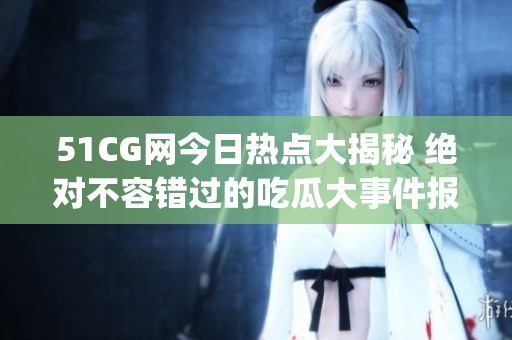 51CG网今日热点大揭秘 绝对不容错过的吃瓜大事件报道!(1)