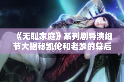 《无耻家庭》系列剧导演细节大揭秘凯伦和老爹的幕后黑手揭晓