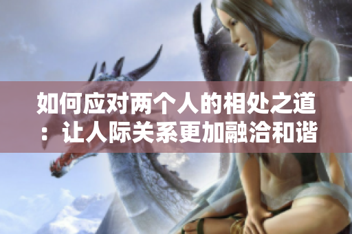 如何应对两个人的相处之道：让人际关系更加融洽和谐