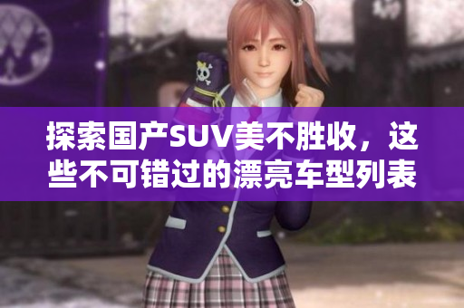 探索国产SUV美不胜收，这些不可错过的漂亮车型列表
