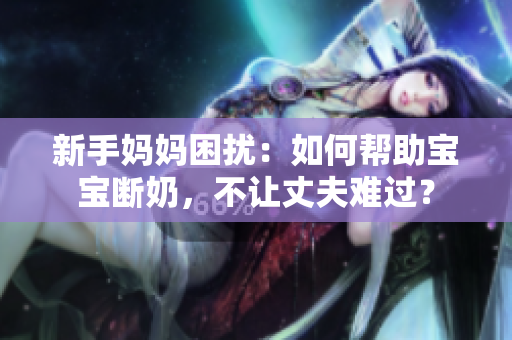 新手妈妈困扰：如何帮助宝宝断奶，不让丈夫难过？