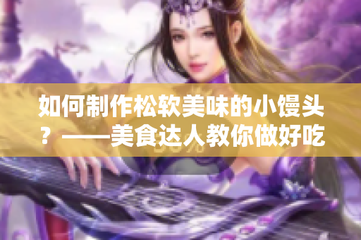 如何制作松软美味的小馒头？——美食达人教你做好吃的小馒头