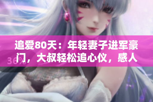 追爱80天：年轻妻子进军豪门，大叔轻松追心仪，感人故事音频分享