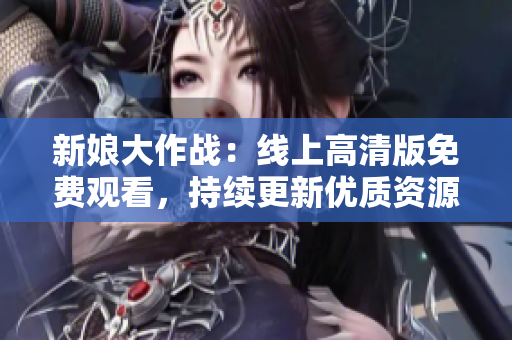 新娘大作战：线上高清版免费观看，持续更新优质资源