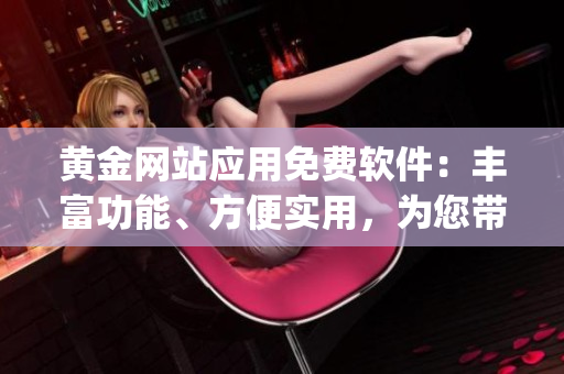 黄金网站应用免费软件：丰富功能、方便实用，为您带来更优质的体验(1)