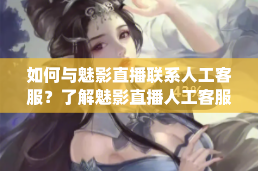 如何与魅影直播联系人工客服？了解魅影直播人工客服联系方式(1)