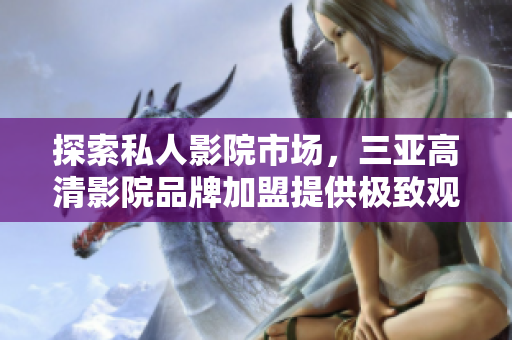 探索私人影院市场，三亚高清影院品牌加盟提供极致观影体验