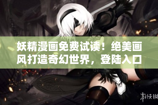 妖精漫画免费试读！绝美画风打造奇幻世界，登陆入口今日开放