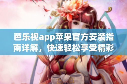 芭乐视app苹果官方安装指南详解，快速轻松享受精彩影视节目