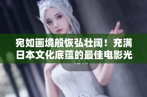 宛如画境般恢弘壮阔！充满日本文化底蕴的最佳电影光芒耀眼