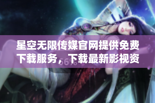 星空无限传媒官网提供免费下载服务，下载最新影视资讯，赶紧体验吧(1)