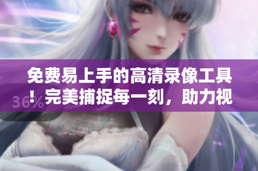 免费易上手的高清录像工具！完美捕捉每一刻，助力视频创作！