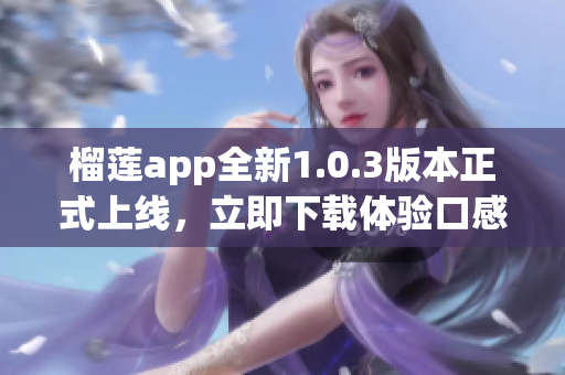 榴莲app全新1.0.3版本正式上线,立即下载体验口感升级!(1) 榴莲app全新1.0.3版本正式上线,立即下载体验口感升级!(1)