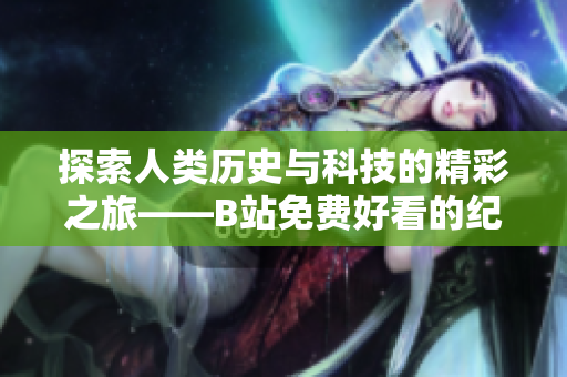 探索人类历史与科技的精彩之旅——B站免费好看的纪录片推荐 探索人类历史与科技的精彩之旅——B站免费好看的纪录片推荐