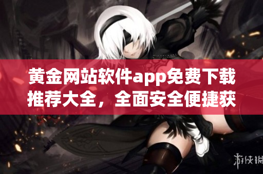 黄金网站软件app免费下载推荐大全，全面安全便捷获取