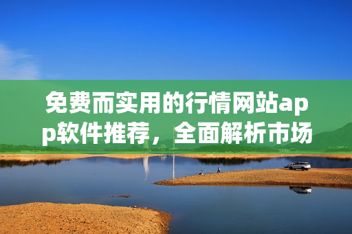 免费而实用的行情网站app软件推荐，全面解析市场信息