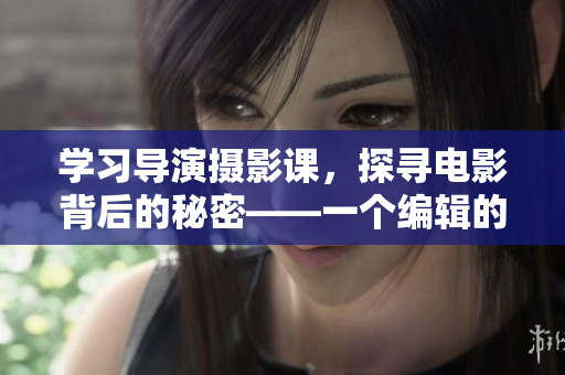 学习导演摄影课，探寻电影背后的秘密——一个编辑的笔记
