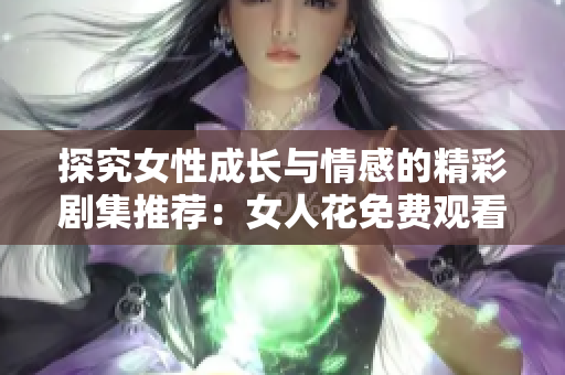 探究女性成长与情感的精彩剧集推荐：女人花免费观看大全